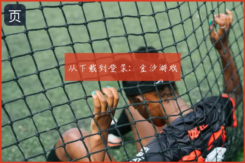 从下载到登录：金沙游戏